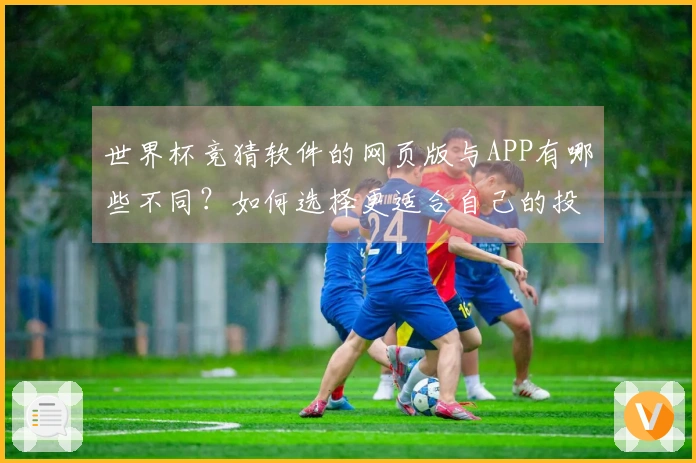 世界杯竞猜软件的网页版与APP有哪些不同?如何选择更适合自己的投注方式?