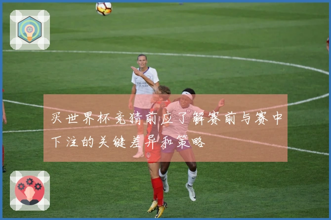 买世界杯竞猜前应了解赛前与赛中下注的关键差异和策略