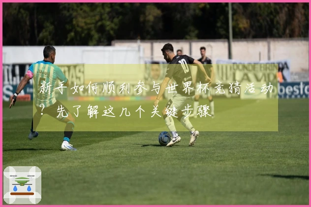 新手如何顺利参与世界杯竞猜活动？先了解这几个关键步骤
