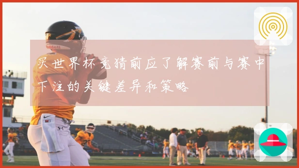 买世界杯竞猜前应了解赛前与赛中下注的关键差异和策略