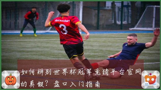 如何辨别世界杯冠军竞猜平台官网的真假？盘口入门指南